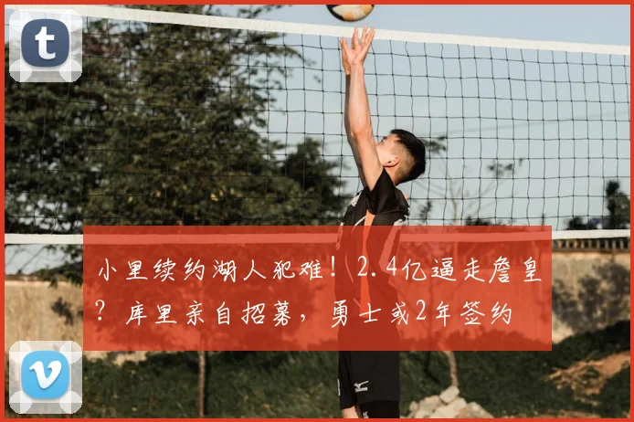 小里续约湖人犯难！2.4亿逼走詹皇？库里亲自招募，勇士或2年签约