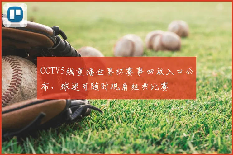 CCTV5线重播世界杯赛事回放入口公布,球迷可随时观看经典比赛