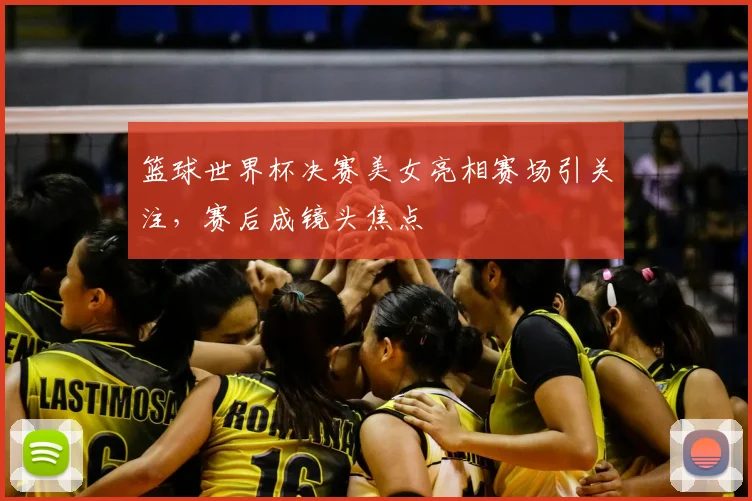 篮球世界杯决赛美女亮相赛场引关注,赛后成镜头焦点