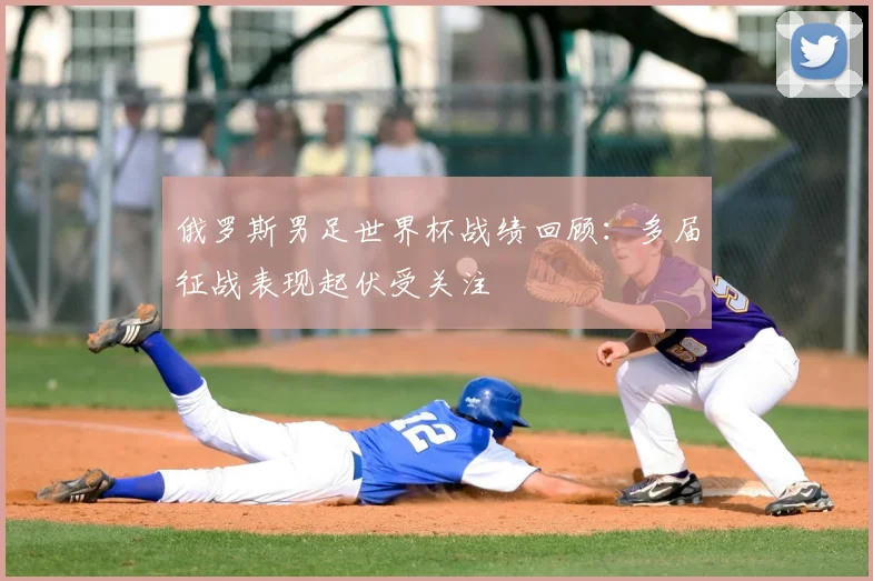 俄罗斯男足世界杯战绩回顾：多届征战表现起伏受关注