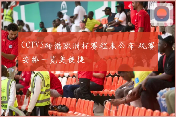 CCTV5转播欧洲杯赛程表公布 观赛安排一览更便捷