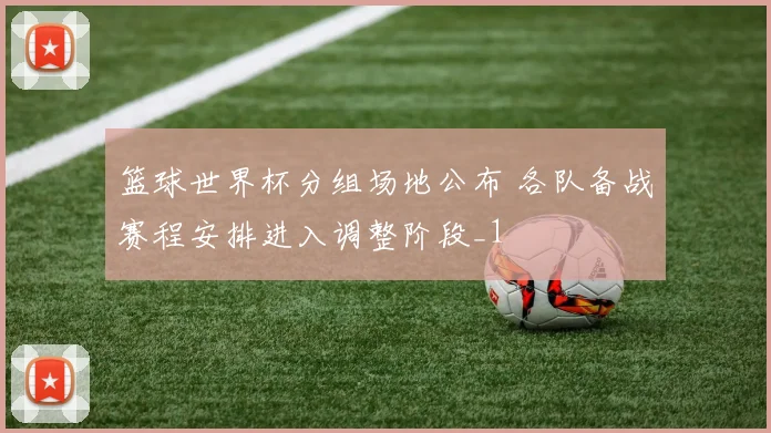篮球世界杯分组场地公布 各队备战赛程安排进入调整阶段_1
