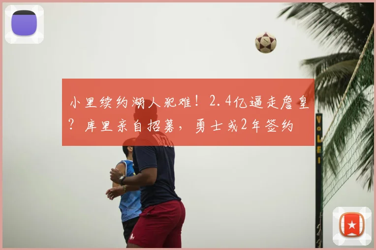 小里续约湖人犯难!2.4亿逼走詹皇?库里亲自招募,勇士或2年签约