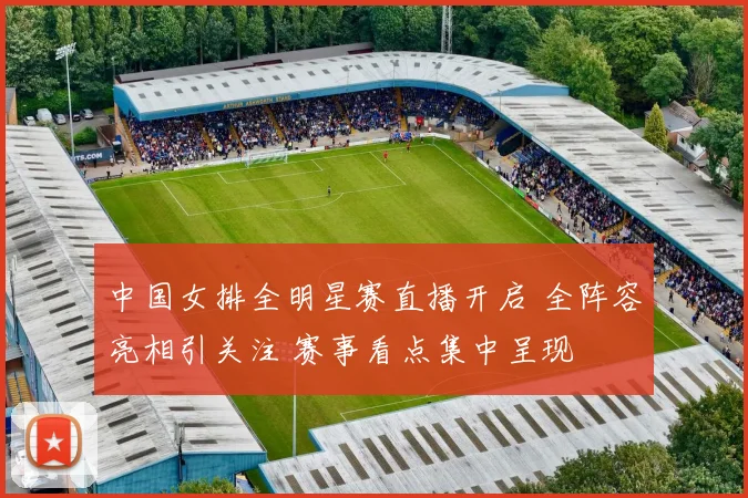 中国女排全明星赛直播开启 全阵容亮相引关注 赛事看点集中呈现