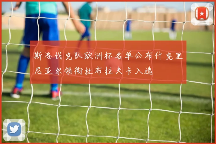 斯洛伐克队欧洲杯名单公布什克里尼亚尔领衔杜布拉夫卡入选