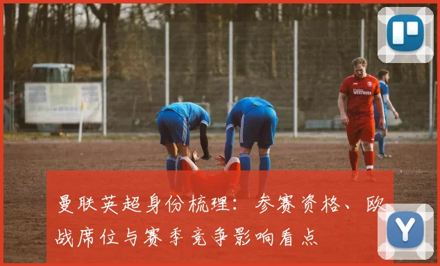 曼联英超身份梳理：参赛资格、欧战席位与赛季竞争影响看点