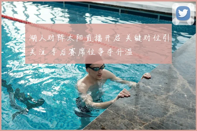 湖人对阵太阳直播开启 关键对位引关注 季后赛席位争夺升温