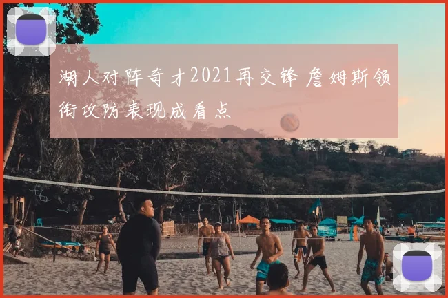 湖人对阵奇才2021再交锋 詹姆斯领衔攻防表现成看点