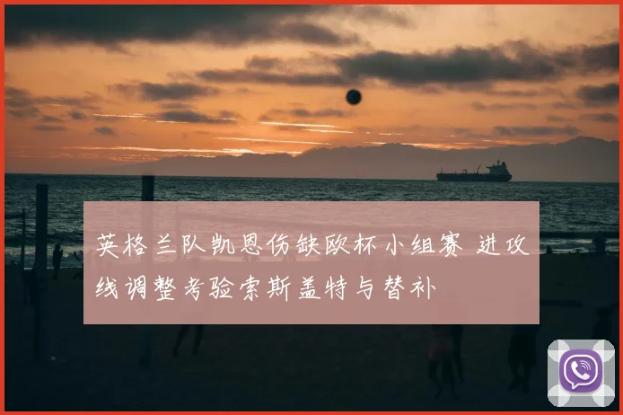 英格兰队凯恩伤缺欧杯小组赛 进攻线调整考验索斯盖特与替补