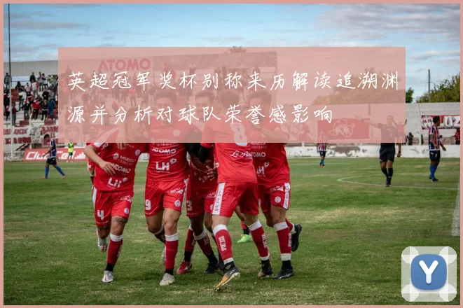 英超冠军奖杯别称来历解读追溯渊源并分析对球队荣誉感影响