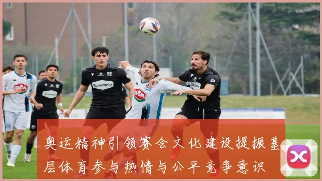 奥运精神引领赛会文化建设提振基层体育参与热情与公平竞争意识