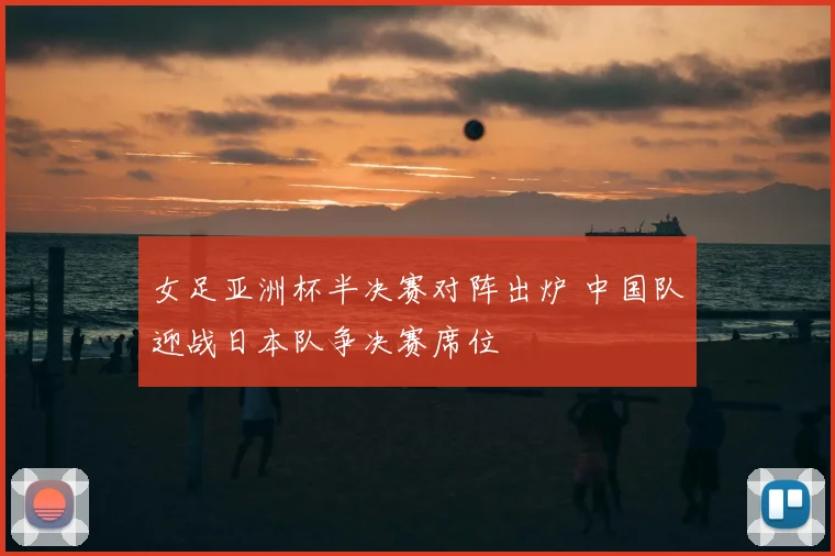 女足亚洲杯半决赛对阵出炉 中国队迎战日本队争决赛席位
