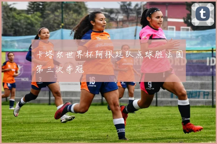 卡塔尔世界杯阿根廷队点球胜法国第三次夺冠