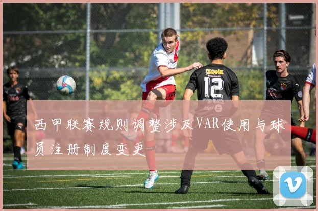 西甲联赛规则调整涉及VAR使用与球员注册制度变更
