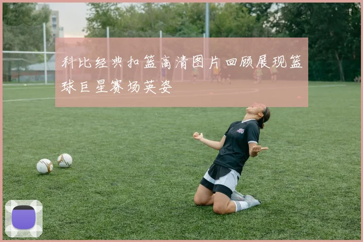 科比经典扣篮高清图片回顾展现篮球巨星赛场英姿