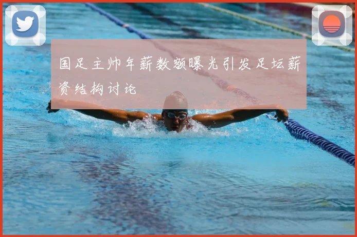 国足主帅年薪数额曝光引发足坛薪资结构讨论