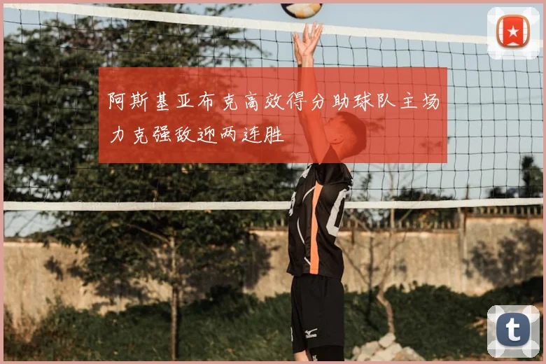 阿斯基亚布克高效得分助球队主场力克强敌迎两连胜