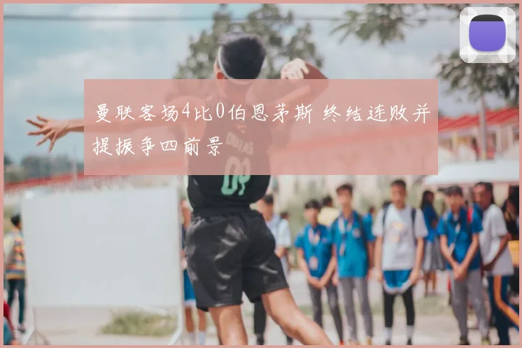 曼联客场4比0伯恩茅斯 终结连败并提振争四前景