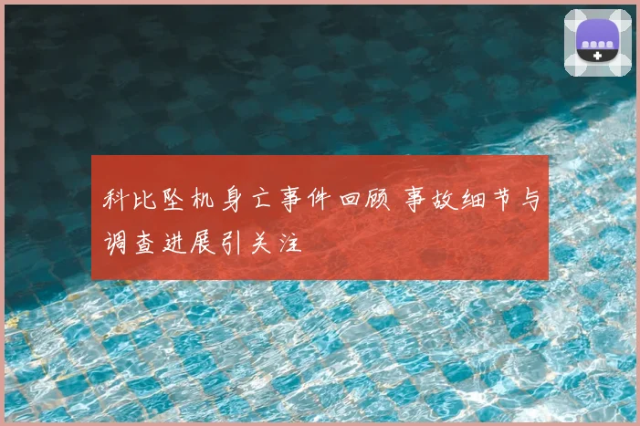 科比坠机身亡事件回顾 事故细节与调查进展引关注
