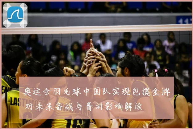 奥运会羽毛球中国队实现包揽金牌 对未来备战与青训影响解读