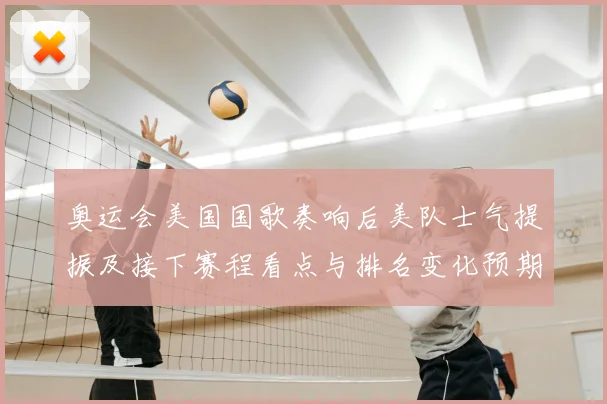 奥运会美国国歌奏响后美队士气提振及接下赛程看点与排名变化预期