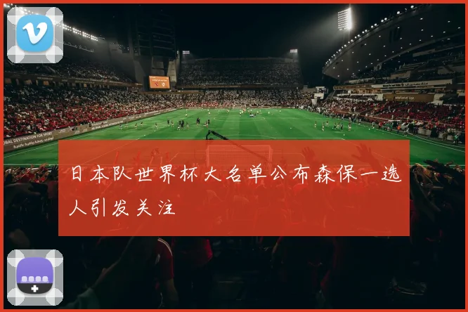 日本队世界杯大名单公布森保一选人引发关注