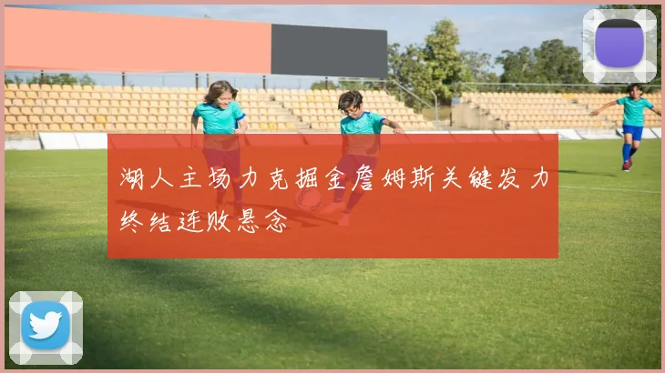 湖人主场力克掘金詹姆斯关键发力终结连败悬念