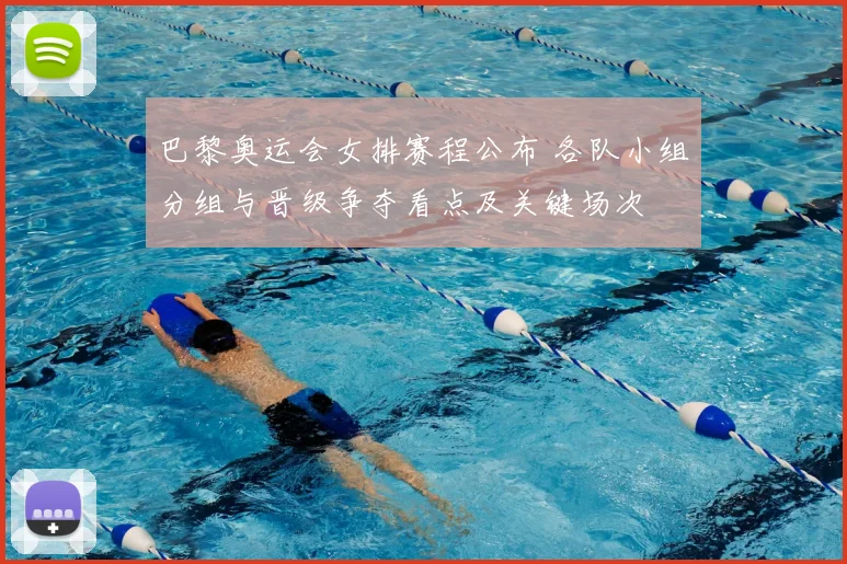 巴黎奥运会女排赛程公布 各队小组分组与晋级争夺看点及关键场次