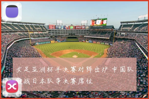 女足亚洲杯半决赛对阵出炉 中国队迎战日本队争决赛席位