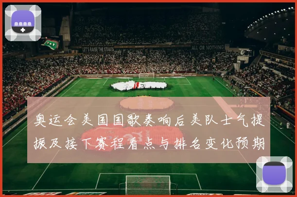 奥运会美国国歌奏响后美队士气提振及接下赛程看点与排名变化预期