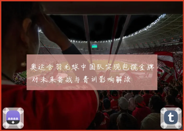 奥运会羽毛球中国队实现包揽金牌 对未来备战与青训影响解读