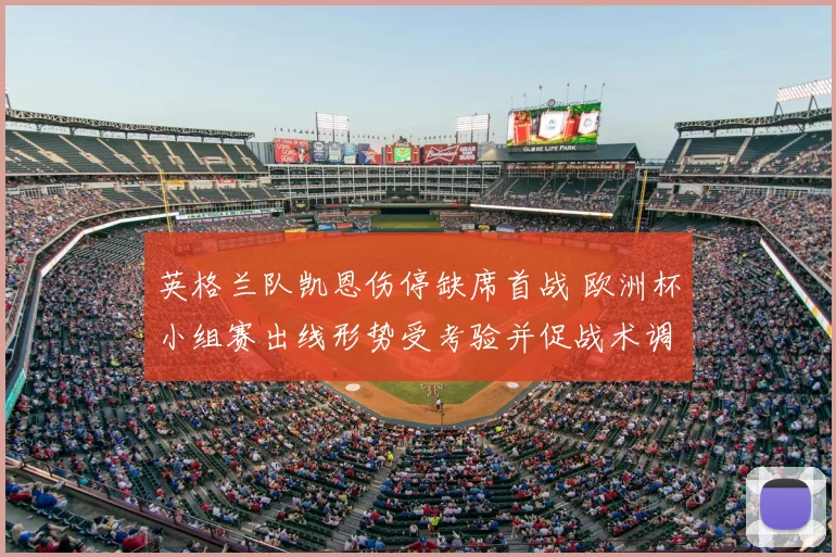 英格兰队凯恩伤停缺席首战 欧洲杯小组赛出线形势受考验并促战术调整