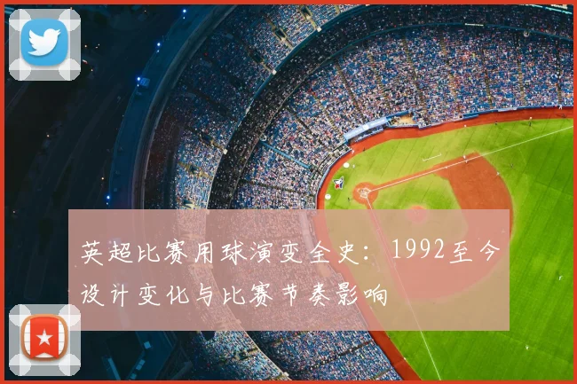 英超比赛用球演变全史：1992至今设计变化与比赛节奏影响