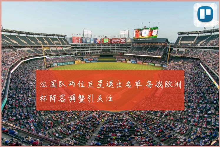 法国队两位巨星退出名单 备战欧洲杯阵容调整引关注