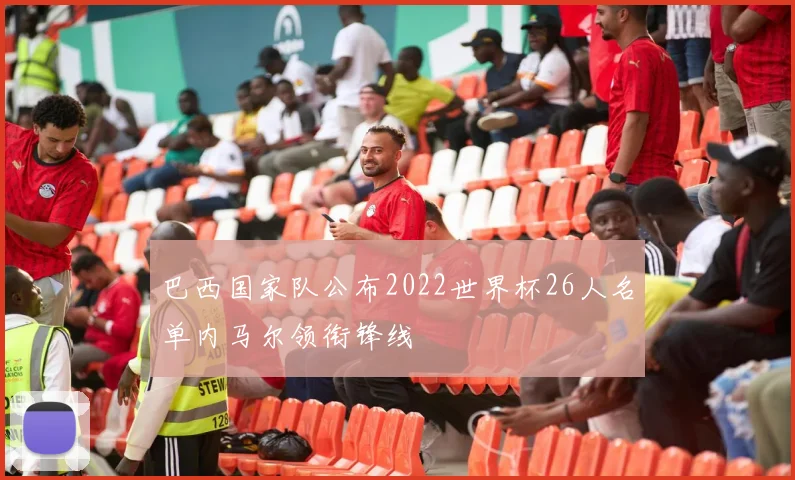 巴西国家队公布2022世界杯26人名单内马尔领衔锋线