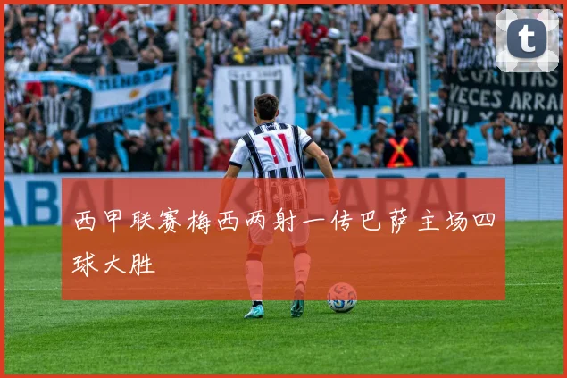 西甲联赛梅西两射一传巴萨主场四球大胜