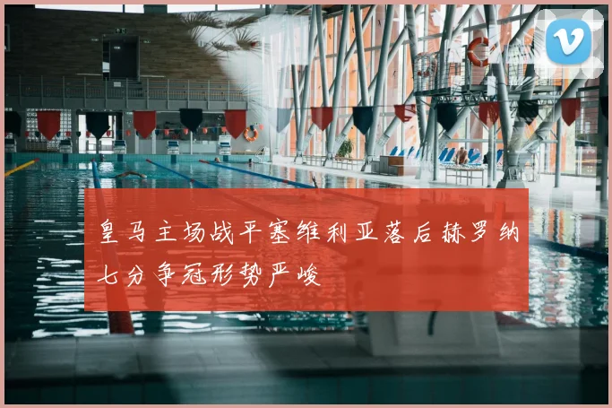 皇马主场战平塞维利亚落后赫罗纳七分争冠形势严峻