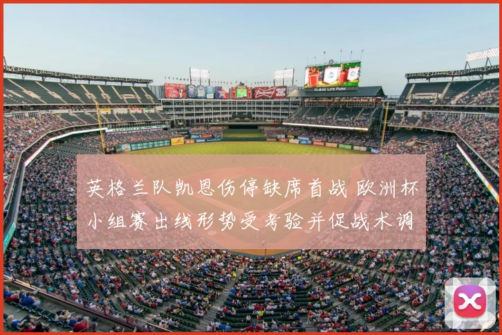 英格兰队凯恩伤停缺席首战 欧洲杯小组赛出线形势受考验并促战术调整