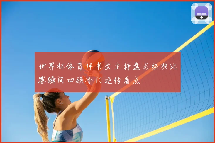 世界杯体育评书女主持盘点经典比赛瞬间回顾冷门逆转看点