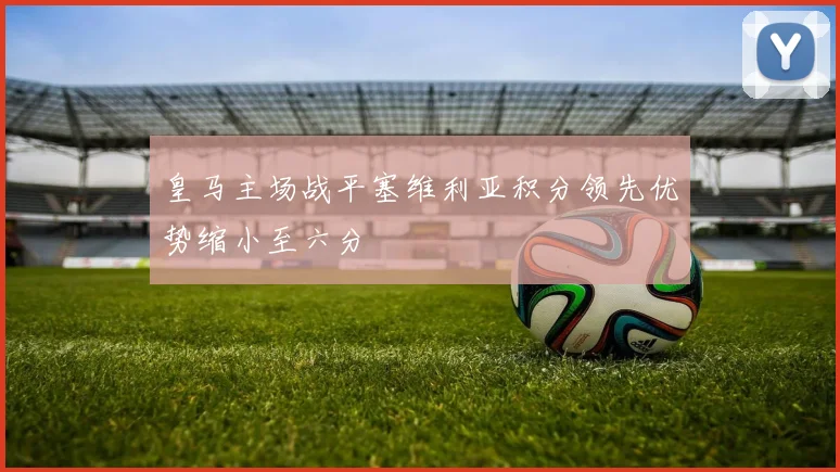 皇马主场战平塞维利亚积分领先优势缩小至六分