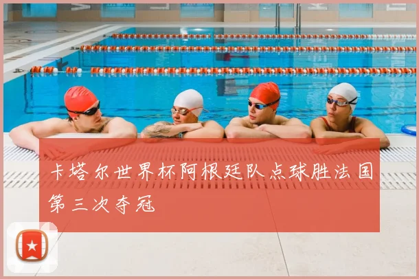 卡塔尔世界杯阿根廷队点球胜法国第三次夺冠