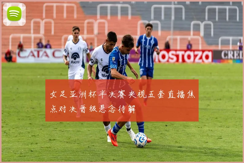 女足亚洲杯半决赛央视五套直播焦点对决晋级悬念待解