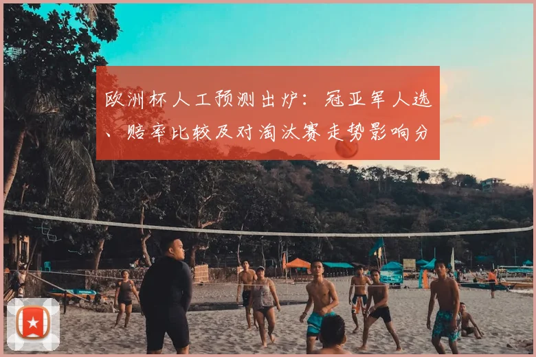 欧洲杯人工预测出炉:冠亚军人选、赔率比较及对淘汰赛走势影响分析