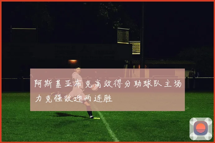 阿斯基亚布克高效得分助球队主场力克强敌迎两连胜