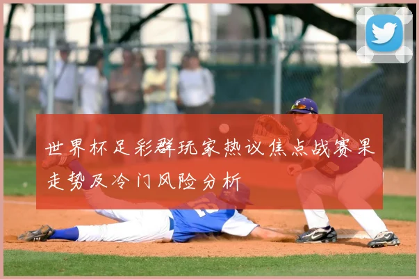 世界杯足彩群玩家热议焦点战赛果走势及冷门风险分析