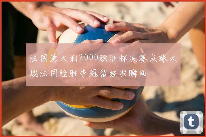 法国意大利2000欧洲杯决赛点球大战法国险胜夺冠留经典瞬间