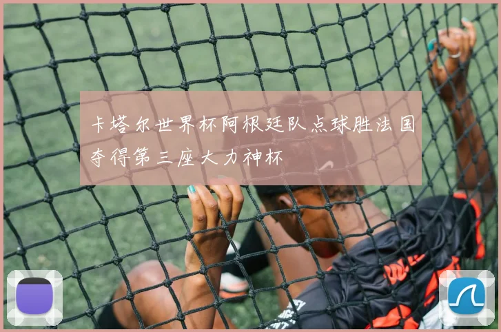 卡塔尔世界杯阿根廷队点球胜法国夺得第三座大力神杯