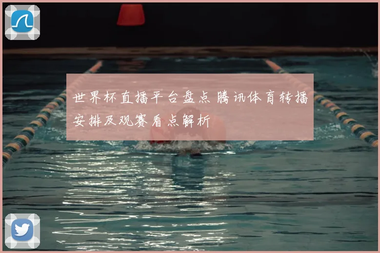 世界杯直播平台盘点 腾讯体育转播安排及观赛看点解析