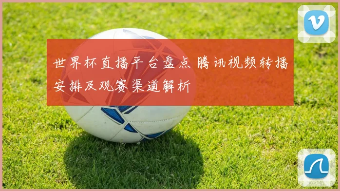 世界杯直播平台盘点 腾讯视频转播安排及观赛渠道解析