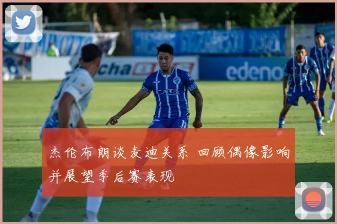 杰伦布朗谈麦迪关系 回顾偶像影响并展望季后赛表现